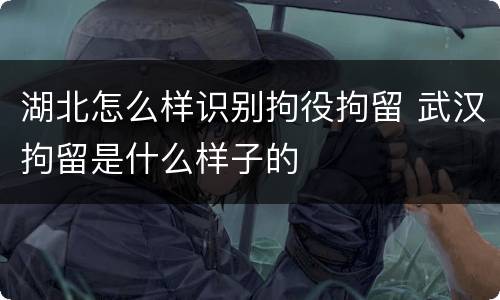 湖北怎么样识别拘役拘留 武汉拘留是什么样子的
