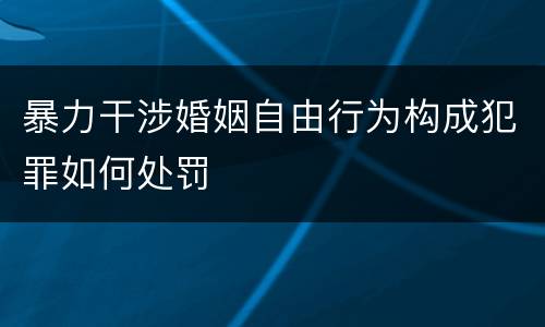 暴力干涉婚姻自由行为构成犯罪如何处罚