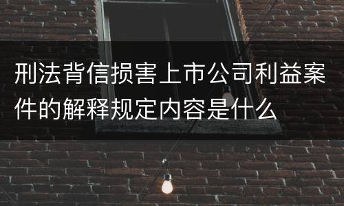 刑法背信损害上市公司利益案件的解释规定内容是什么