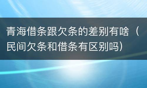 青海借条跟欠条的差别有啥（民间欠条和借条有区别吗）