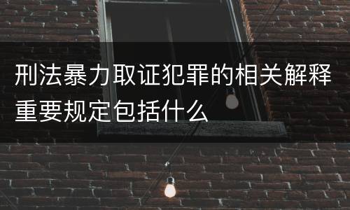 刑法暴力取证犯罪的相关解释重要规定包括什么
