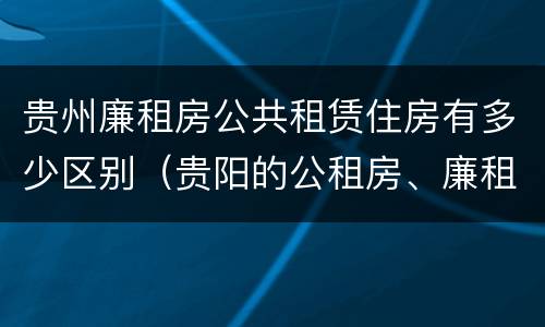 贵州廉租房公共租赁住房有多少区别（贵阳的公租房、廉租房在什么地方?）