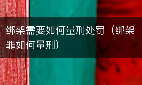绑架需要如何量刑处罚（绑架罪如何量刑）