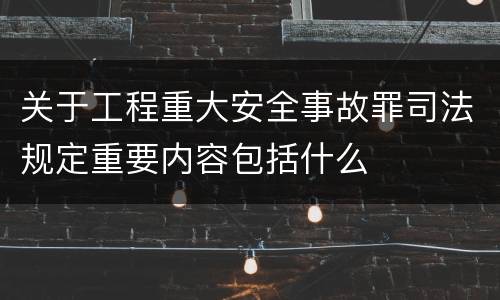 关于工程重大安全事故罪司法规定重要内容包括什么