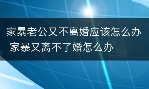家暴老公又不离婚应该怎么办 家暴又离不了婚怎么办