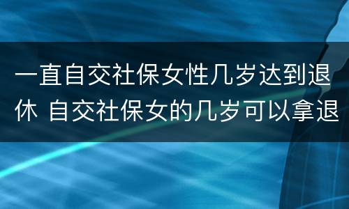 一直自交社保女性几岁达到退休 自交社保女的几岁可以拿退休金