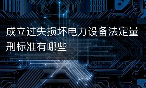 成立过失损坏电力设备法定量刑标准有哪些