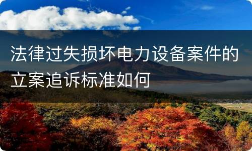 法律过失损坏电力设备案件的立案追诉标准如何