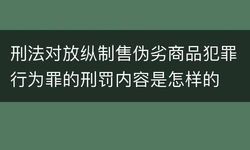 刑法对放纵制售伪劣商品犯罪行为罪的刑罚内容是怎样的