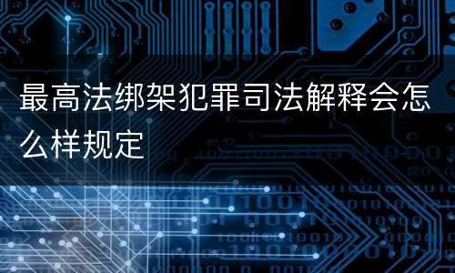 最高法绑架犯罪司法解释会怎么样规定