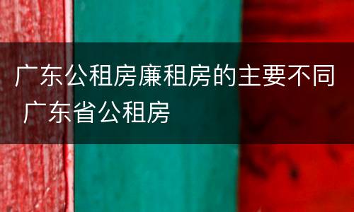 广东公租房廉租房的主要不同 广东省公租房