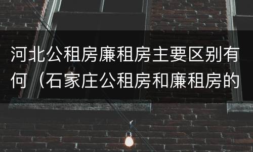 河北公租房廉租房主要区别有何（石家庄公租房和廉租房的区别）