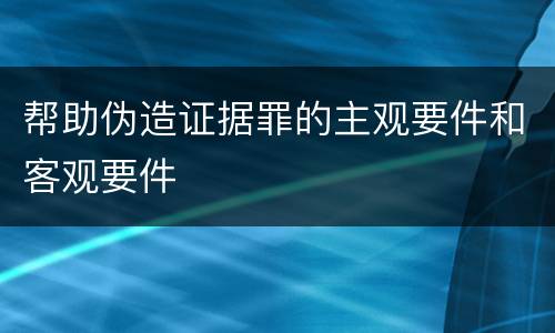 帮助伪造证据罪的主观要件和客观要件
