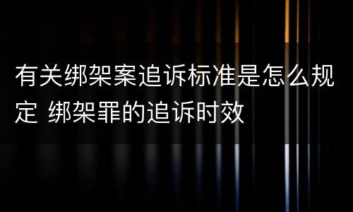 有关绑架案追诉标准是怎么规定 绑架罪的追诉时效