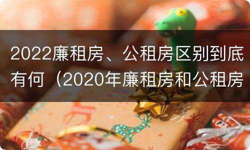 2022廉租房、公租房区别到底有何（2020年廉租房和公租房的区别）