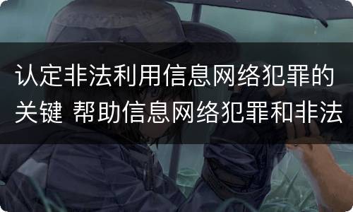 认定非法利用信息网络犯罪的关键 帮助信息网络犯罪和非法利用网络信息犯罪
