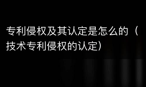 专利侵权及其认定是怎么的（技术专利侵权的认定）