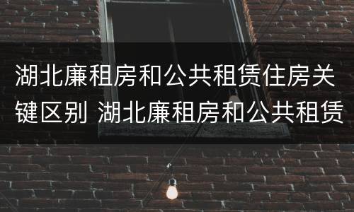 湖北廉租房和公共租赁住房关键区别 湖北廉租房和公共租赁住房关键区别在哪