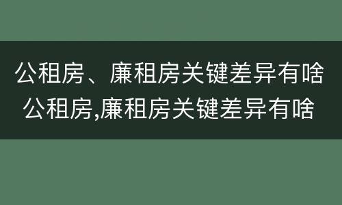 公租房、廉租房关键差异有啥 公租房,廉租房关键差异有啥影响
