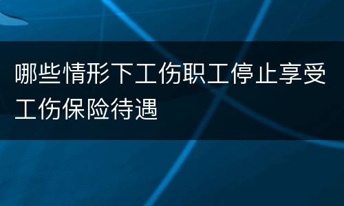 哪些情形下工伤职工停止享受工伤保险待遇