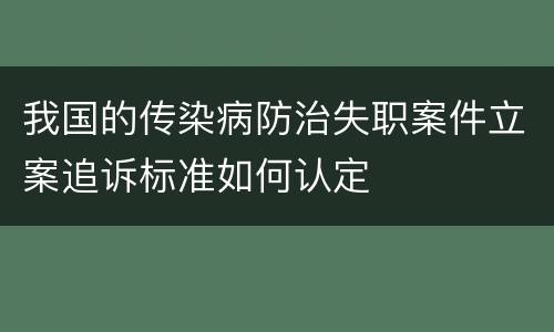 我国的传染病防治失职案件立案追诉标准如何认定