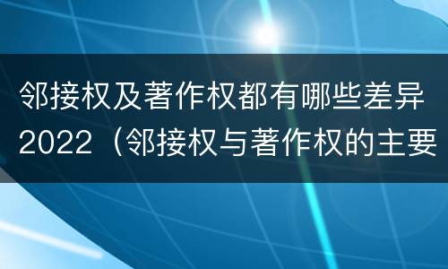 邻接权及著作权都有哪些差异2022（邻接权与著作权的主要区别）