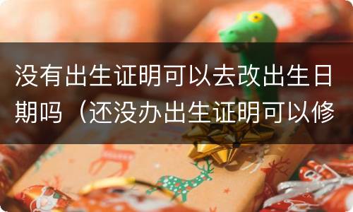 没有出生证明可以去改出生日期吗（还没办出生证明可以修改出生日期吗）