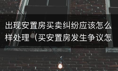 出现安置房买卖纠纷应该怎么样处理（买安置房发生争议怎么办）