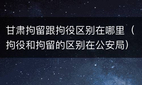 甘肃拘留跟拘役区别在哪里（拘役和拘留的区别在公安局）