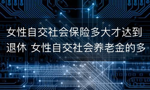 女性自交社会保险多大才达到退休 女性自交社会养老金的多大退休