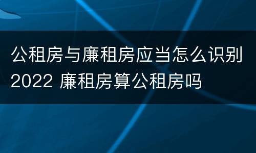 公租房与廉租房应当怎么识别2022 廉租房算公租房吗