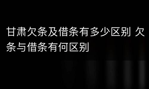 甘肃欠条及借条有多少区别 欠条与借条有何区别