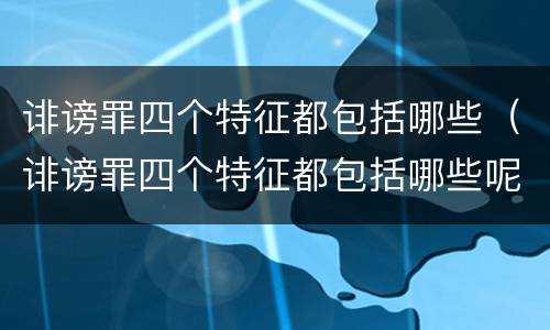 诽谤罪四个特征都包括哪些（诽谤罪四个特征都包括哪些呢）