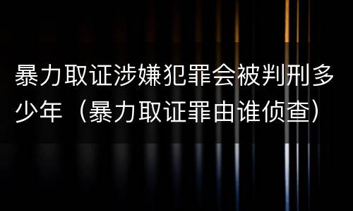 暴力取证涉嫌犯罪会被判刑多少年（暴力取证罪由谁侦查）