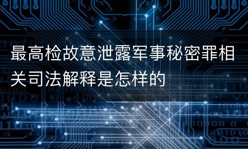 最高检故意泄露军事秘密罪相关司法解释是怎样的