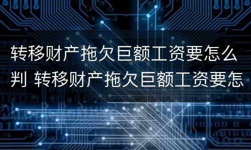 转移财产拖欠巨额工资要怎么判 转移财产拖欠巨额工资要怎么判决