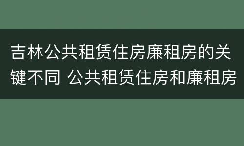 吉林公共租赁住房廉租房的关键不同 公共租赁住房和廉租房