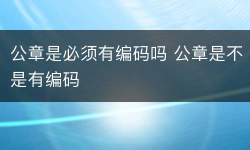公章是必须有编码吗 公章是不是有编码