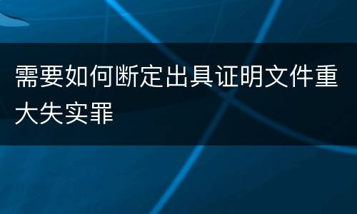 需要如何断定出具证明文件重大失实罪