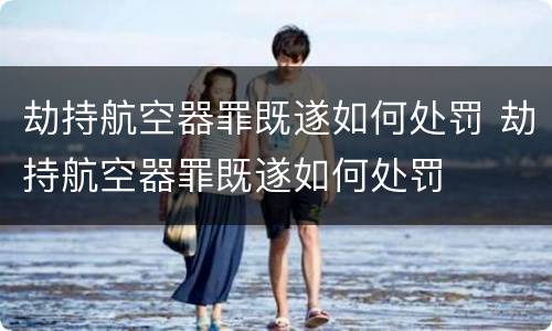 劫持航空器罪既遂如何处罚 劫持航空器罪既遂如何处罚