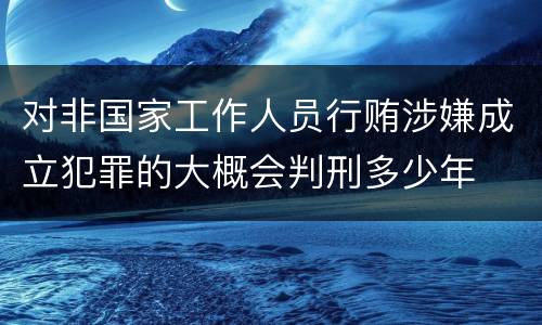 对非国家工作人员行贿涉嫌成立犯罪的大概会判刑多少年