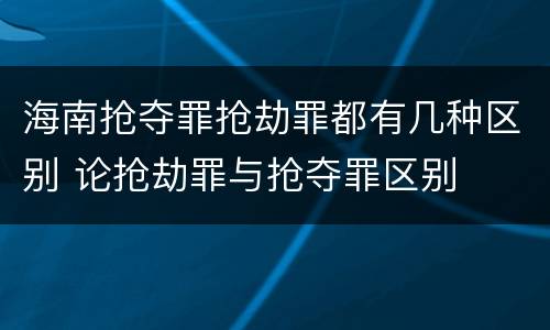海南抢夺罪抢劫罪都有几种区别 论抢劫罪与抢夺罪区别