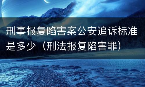 刑事报复陷害案公安追诉标准是多少（刑法报复陷害罪）