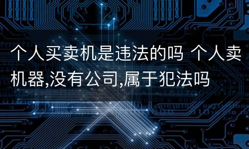 个人买卖机是违法的吗 个人卖机器,没有公司,属于犯法吗