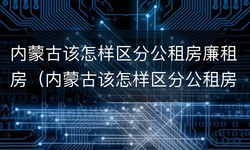 内蒙古该怎样区分公租房廉租房（内蒙古该怎样区分公租房廉租房呢）