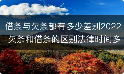 借条与欠条都有多少差别2022 欠条和借条的区别法律时间多少年