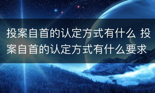 投案自首的认定方式有什么 投案自首的认定方式有什么要求
