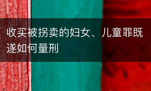 收买被拐卖的妇女、儿童罪既遂如何量刑