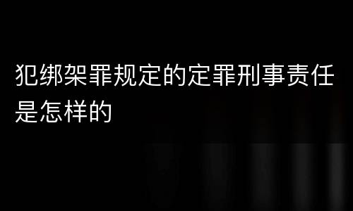 犯绑架罪规定的定罪刑事责任是怎样的