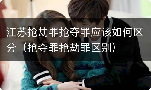 江苏抢劫罪抢夺罪应该如何区分（抢夺罪抢劫罪区别）